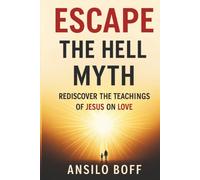 Escape The Hell Myth: Rediscover The Teachings Of Jesus On Love (Rediscover Jesus Subverted Teachings And The Father’s Love)