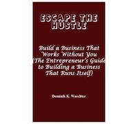 ESCAPE THE HUSTLE: Build a Business That Works Without You (The Entrepreneur’s Guide to Building a Business That Runs Itself)