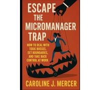 Escape the Micromanager Trap: How to Deal with Toxic Bosses, Set Boundaries, and Take Back Control at Work