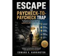 ESCAPE THE PAYCHECK-TO- PAYCHECK TRAP: The Blueprint to Financial Resilience, Intentional Capital Allocation, and Wealth Generation in Modern America