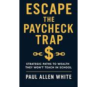 Escape the Paycheck Trap: Strategic Paths to Wealth They Won’t Teach in School