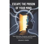 Escape the Prison of Your Mind: How Attention, Presence, and Discipline Free You from Mental Overload