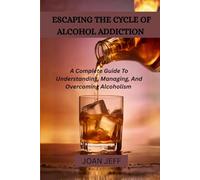 Escaping The Cycle Of Alcohol Addiction: A Complete Guide To Understanding, Managing, And Overcoming Alcoholism
