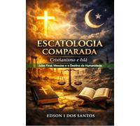 Escatologia Comparada: Cristianismo e Islã - Juízo Final e o Destino da Humanidade: Um estudo teológico sobre o juízo final, o Anticristo, o Dajjal e ... da humanidade nas tradições cristã e islâmica