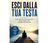 Esci dalla Tua Testa: Come uscire dal vortice dei pensieri, lasciare andare l’ansia e tornare a vivere davvero