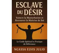 ESCLAVE DU DÉSIR: Vaincre la Masturbation et Retrouver la Maîtrise de Soi - Le Guide Spirituel et Pratique de Délivrance