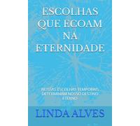 ESCOLHAS QUE ECOAM NA ETERNIDADE: NOSSAS ESCOLHAS TEMPORAIS DETERMINAM NOSSO DESTINO ETERNO
