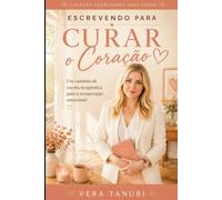 Escrevendo para Curar o Coração: Um caminho de escrita terapêutica para a recuperação emocional. (Coleção Escrevendo para Curar)
