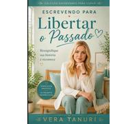 Escrevendo para Libertar o Passado: Ressignifique sua história e recomece (Coleção Escrevendo para Curar)