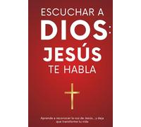 Escuchar a Dios: Jesús te habla. Cómo reconocer la voz de Jesús, cómo escucharle y cómo vivir una vida transformada por Él