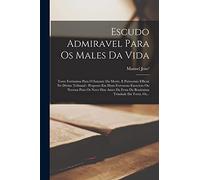 Escudo Admiravel Para Os Males Da Vida: Torre Fortissima Para O Instante Da Morte, E Patrocinio Efficaz No Divino Tribunal : Proposto Em Hum Fervoroso ... Festa Da Beatissima Trindade Da Terra, Os...