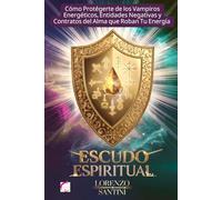 Escudo Espiritual: Cómo Protégerte de los Vampiros Energéticos, Entidades Negativas y Contratos del Alma que Roban Tu Energía