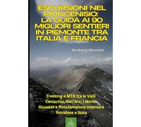 Escursioni nel Moncenisio: La Guida ai 90 Migliori Sentieri in Piemonte tra Italia e Francia: Trekking e MTB tra le Valli Cenischia, dell’Arc, i Monti Giusalet e Rocciamelone intorno a Novalesa e Susa