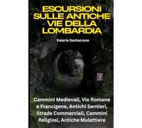Escursioni sulle Antiche Vie della Lombardia: Guida ai Sentieri Storici: Cammini Medievali, Vie Romane e Francigene, Antichi Sentieri, Strade Commerciali, Cammini Religiosi, Antiche Mulattiere