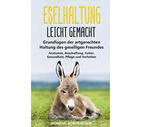 Eselhaltung leicht gemacht: Grundlagen der artgerechten Haltung des geselligen Freundes - Anatomie, Anschaffung, Futter, Gesundheit, Pflege und Verhalten