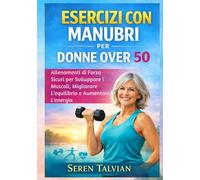 ESERCIZI CON MANUBRI PER DONNE OVER 50: Allenamenti di Forza Sicuri per Sviluppare i Muscoli, Migliorare L'equilibrio e Aumentare L'energia