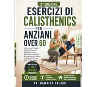 Esercizi Di Calisthenics Per Anziani Over 60: Allenamenti Completi A Corpo Libero Per Sviluppare Forza, Migliorare L'equilibrio E Aumentare La Fiducia In Se Stessi Per Uno Stile Di Vita Attivo
