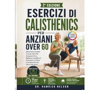 Esercizi Di Calisthenics Per Anziani Over 60: Allenamenti Completi A Corpo Libero Per Sviluppare Forza, Migliorare L'equilibrio E Aumentare La Fiducia In Se Stessi Per Uno Stile Di Vita Attivo