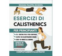 Esercizi di Calisthenics per Principianti: Oltre 70 routine illustrate passo passo con esercizi a corpo libero per rafforzare le articolazioni, ... quotidiane che chiunque può seguire