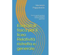 Esercizi di fisica per il liceo Relatività ristretta e generale: Esercizi, quesiti e problemi risolti e commentati (edizione riveduta e aggiornata)