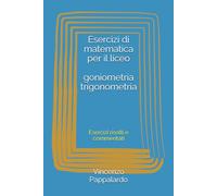 Esercizi di matematica per il liceo goniometria e trigonometria: Esercizi risolti e commentati passo passo