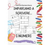 Esercizi di prescrittura IMPARIAMO A SCRIVERE... I NUMERI: Aiuta tuo figlio a sentirsi pronto per la scuola primaria! (PRONTI PER LA SCUOLA! Quaderni ... per fare i primi passi nella scrittura)