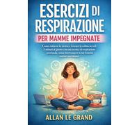 ESERCIZI DI RESPIRAZIONE PER MAMME IMPEGNATE: Come ridurre lo stress e trovare la calma in soli 5 minuti al giorno con una tecnica di respirazione profonda, senza interrompere la tua frenetica routine
