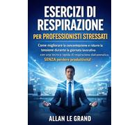 ESERCIZI DI RESPIRAZIONE PER PROFESSIONISTI STRESSATI: Come migliorare la concentrazione e ridurre la tensione durante la giornata lavorativa con una tecnica rapida di respirazione diaframmatica, SENZ