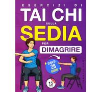 Esercizi di Tai Chi sulla Sedia per Dimagrire: Un programma passo dopo passo, da svolgere da seduti, per perdere peso, migliorare l’equilibrio e ... 28 giorni (Benessere e Mobilità per Anziani)