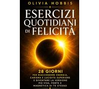 ESERCIZI QUOTIDIANI DI FELICITÀ: 28 giorni per riaccendere energia, carisma e lucidità superiore e diventare la versione più viva, forte e magnetica di te stesso