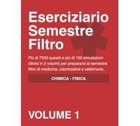 Eserciziario Semestre Filtro - VOLUME 1 - chimica e fisica: più di 7500 quesiti e più di 100 simulazioni (divisi in 2 volumi) per prepararsi al semestre filtro di medicina, odontoiatria e veterinaria
