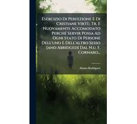 Esercizio Di Perfezione E Di Cristiane Virtù, Tr. E Nuovamente Accomodato PerchÃ(c) Servir Possa Ad Ogni Stato Di Persone Dell'uno E Dell'altro Sesso [and Abridged] Dal N.u. F. Cornaro...