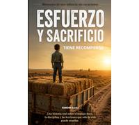 ESFUERZO Y SACRIFICIO - TIENE RECOMPENSA: Una historia real sobre el trabajo duro, la disciplina y las lecciones que sólo la vida puede enseñar