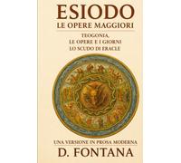 ESIODO LE OPERE MAGGIORI: TEOGONIA. LE OPERE E I GIORNI. LO SCUDO DI ERACLE: Una Versione in Prosa Moderna (Gli Imperdibili del passato)