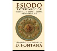 ESIODO LE OPERE MAGGIORI: TEOGONIA. LE OPERE E I GIORNI. LO SCUDO DI ERACLE: Una Versione in Prosa Moderna