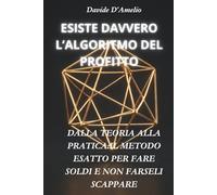 ESISTE DAVVERO L’ALGORITMO DEL PROFITTO: DALLA TEORIA ALLA PRATICA:IL METODO ESATTO PER FARE SOLDI E NON FARSELI SCAPPARE