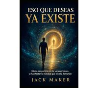 ESO QUE DESEAS YA EXISTE: Cómo convertirte en tu versión futura y manifestar la realidad que te está llamando
