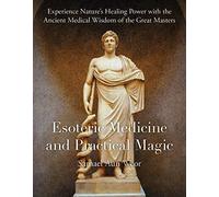 Esoteric Medicine and Practical Magic: Experience Nature's Healing Power with the Ancient Medical Wisdom of the Great Masters