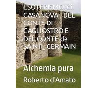 ESOTERISMO: di CASANOVA , DEL CONTE DI CAGLIOSTRO E DEL CONTE de SAINT_ GERMAIN: Alchemia pura (PRINCIPE d'AMATO)