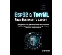 Esp32 and TinyML From Beginner to Expert: Build Intelligent Edge AI Applications with ESP32, TensorFlow Lite, Edge Impulse, Embedded Machine Learning, Computer vision and smart Iot projects