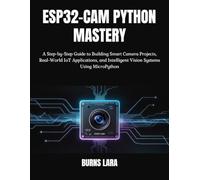 ESP32-CAM Python Mastery: A Step-by-Step Guide to Building Smart Camera Projects, Real-World IoT Applications, and Intelligent Vision Systems Using MicroPython