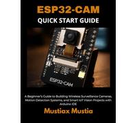 ESP32-CAM QUICK START GUIDE: A Beginner’s Handbook for Building Wireless Surveillance Cameras, Motion Detection Systems, and Smart IoT Vision Projects ... IDE (The ESP32-CAM Mastery Collection)