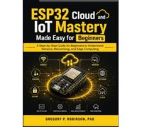 ESP32 Cloud and IoT Mastery Made Easy for Beginners: A Step-by-Step Guide for Beginners to Understand Sensors, Networking, and Edge Computing (Mastering Embedded System)