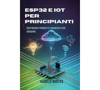 ESP32 e IoT per principianti: Costruisci progetti connessi con Arduino