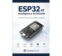 ESP32 et Intelligence Artificielle : Le Guide Pratique pour Créer des Objets Connectés Intelligents: 18 Projets Innovants avec Arduino et l'API OpenAI - De la Domotique à la Vision par Ordinateur