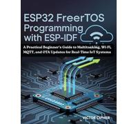ESP32 FreeRTOS Programming with ESP-IDF: A Practical Beginner's Guide to Multitasking, Wi-Fi, MQTT, and OTA Updates for Real-Time IoT Systems