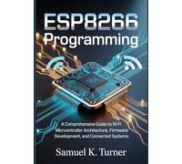 ESP8266 Programming: A Comprehensive Guide to Wi-Fi Microcontroller Architecture, Firmware Development, and Connected Systems (Microcontrollers and Embedded Systems Mastery)