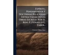 EspÃ-ritu, Pensamientos Y Doctrinas Religiosas Extractadas De Las Obras Escritas Por El Rdo. P. Federico G. Faber...