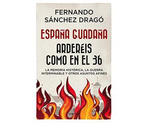 España Guadaña. Arderéis Como En El 36: La Memoria Histórica, la Guerra Interminable y otros asuntos afines (Historia)