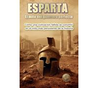 ESPARTA: El mito del guerrero perfecto: Cómo una civilización fallida se convirtió en el mito más persistente de la historia (Historia 360. Historia militar)